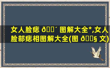 女人脸痣 🌴 图解大全*
,女人脸部痣相图解大全(图 🐧 文)